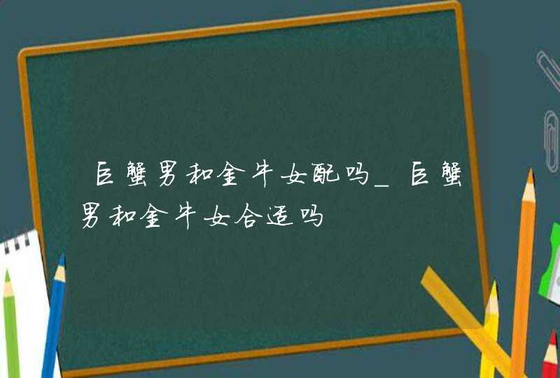 巨蟹男和金牛女配吗_巨蟹男和金牛女合适吗,第1张