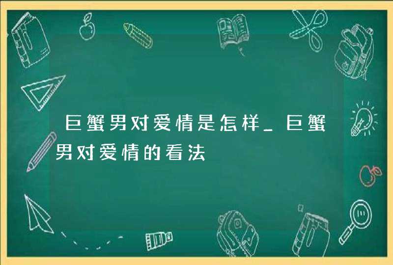 巨蟹男对爱情是怎样_巨蟹男对爱情的看法,第1张