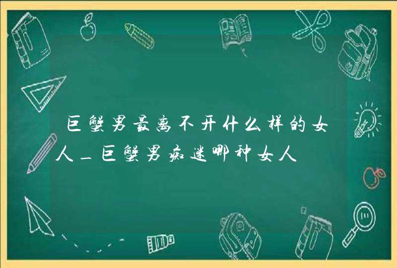 巨蟹男最离不开什么样的女人_巨蟹男痴迷哪种女人,第1张