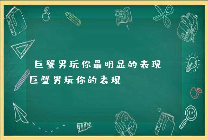 巨蟹男玩你最明显的表现_巨蟹男玩你的表现,第1张