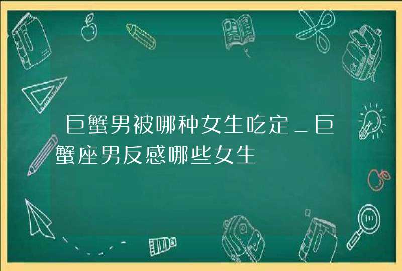 巨蟹男被哪种女生吃定_巨蟹座男反感哪些女生,第1张