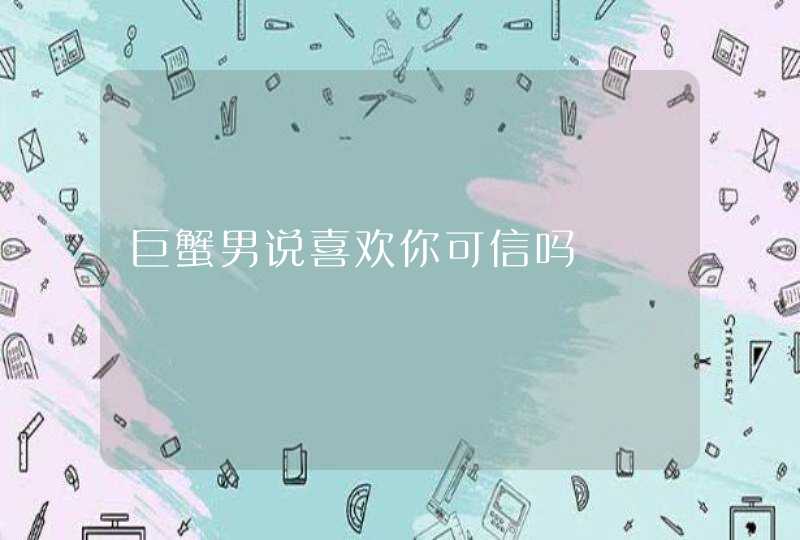 巨蟹男说喜欢你可信吗,第1张