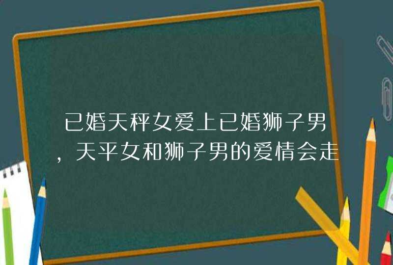 已婚天秤女爱上已婚狮子男,天平女和狮子男的爱情会走向何方?我是天平女生,这段时间一直恋着,第1张