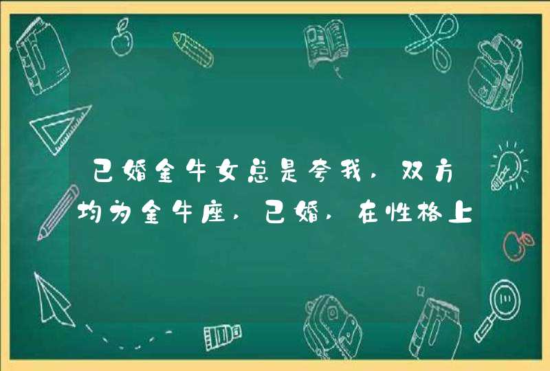 已婚金牛女总是夸我,双方均为金牛座,已婚,在性格上应注意什么我和我老公都系金牛座,第1张