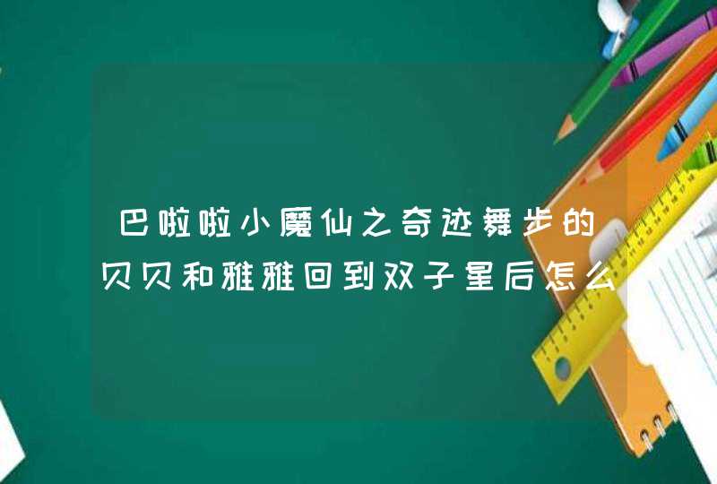 巴啦啦小魔仙之奇迹舞步的贝贝和雅雅回到双子星后怎么样了,第1张