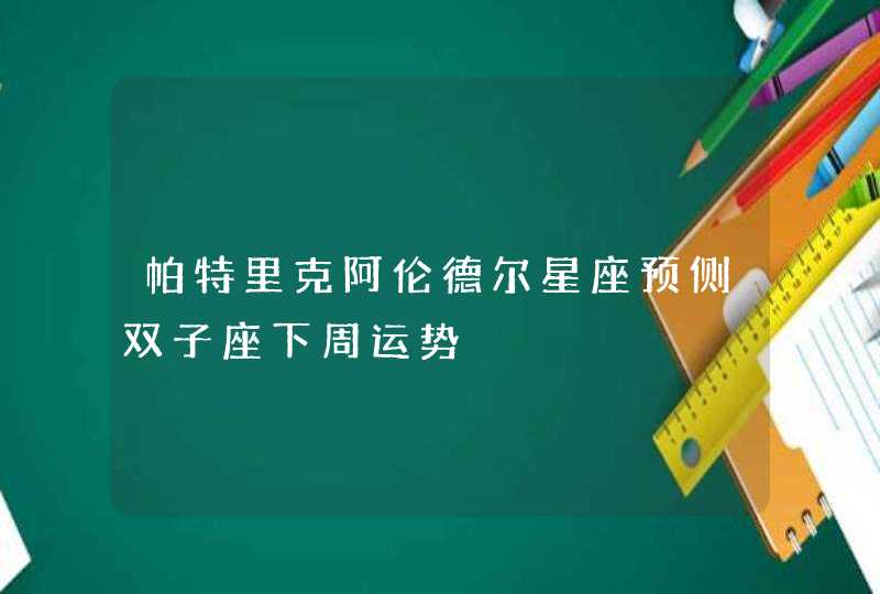 帕特里克阿伦德尔星座预侧双子座下周运势,第1张