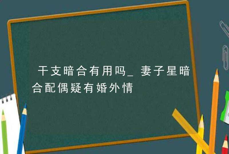 干支暗合有用吗_妻子星暗合配偶疑有婚外情,第1张