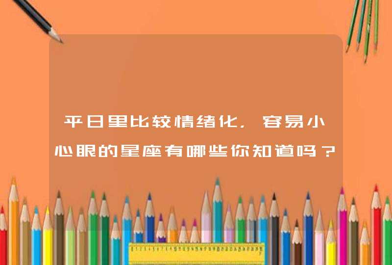 平日里比较情绪化，容易小心眼的星座有哪些你知道吗？,第1张