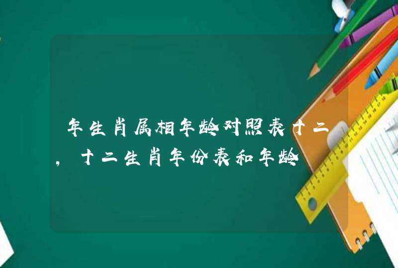 年生肖属相年龄对照表十二，十二生肖年份表和年龄,第1张