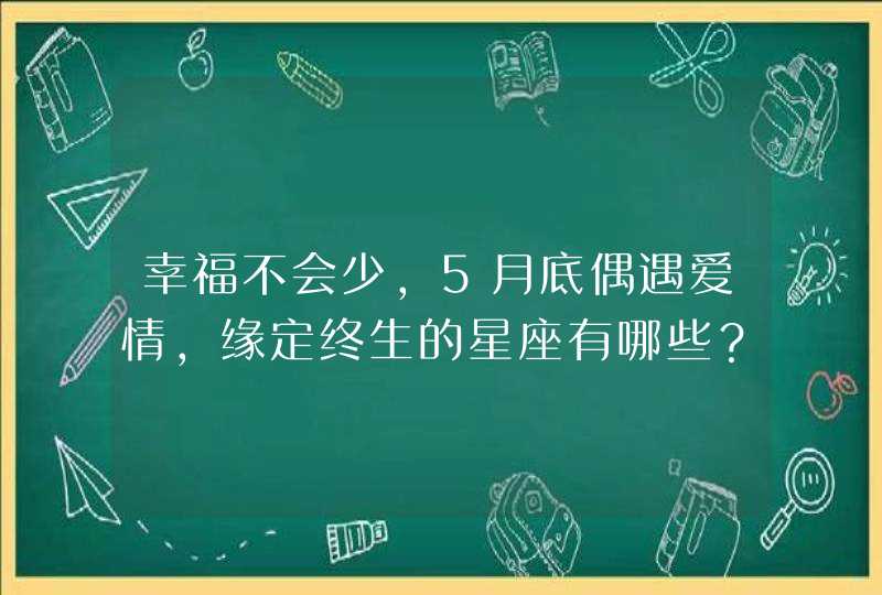 幸福不会少，5月底偶遇爱情，缘定终生的星座有哪些？,第1张