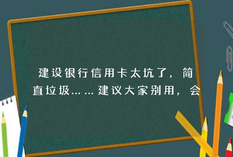 建设银行信用卡太坑了，简直垃圾……建议大家别用，会乱扣钱,第1张