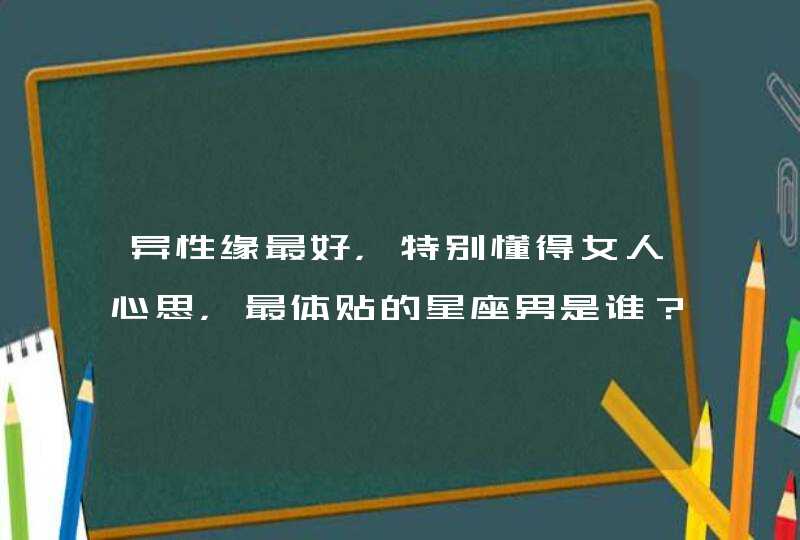 异性缘最好，特别懂得女人心思，最体贴的星座男是谁？,第1张