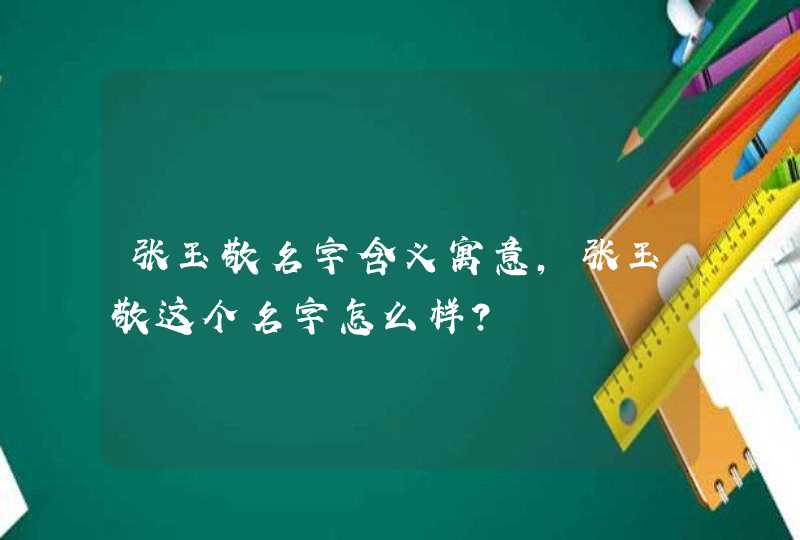 张玉敬名字含义寓意，张玉敬这个名字怎么样？,第1张