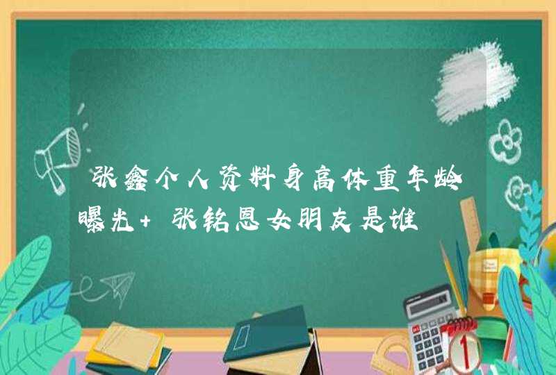 张鑫个人资料身高体重年龄曝光 张铭恩女朋友是谁,第1张