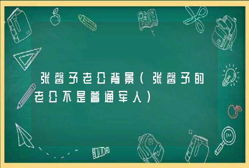 张馨予老公背景（张馨予的老公不是普通军人）,第1张