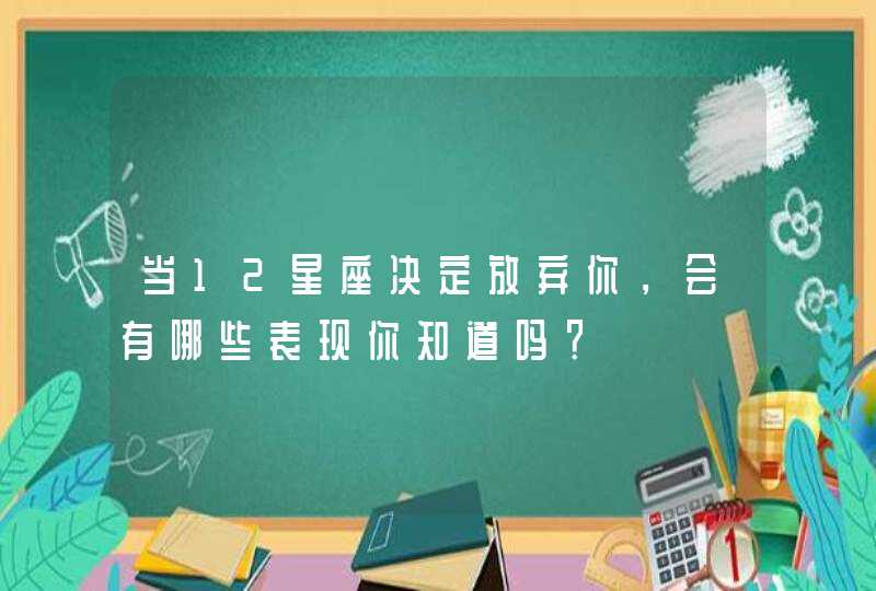 当12星座决定放弃你，会有哪些表现你知道吗？,第1张