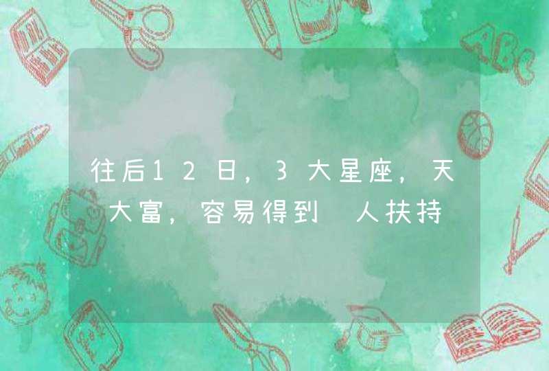 往后12日，3大星座，天赐大富，容易得到贵人扶持,第1张