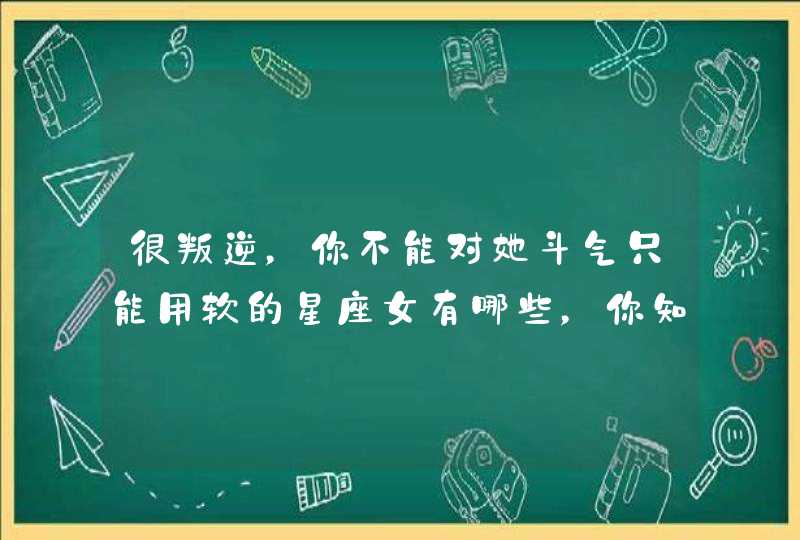 很叛逆，你不能对她斗气只能用软的星座女有哪些，你知道吗？,第1张