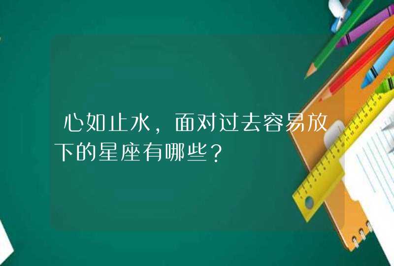 心如止水，面对过去容易放下的星座有哪些？,第1张