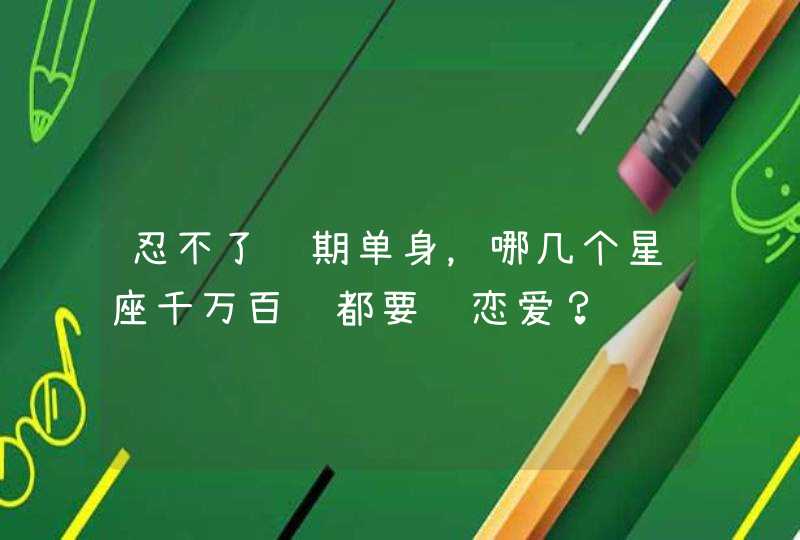 忍不了长期单身，哪几个星座千万百计都要谈恋爱？,第1张