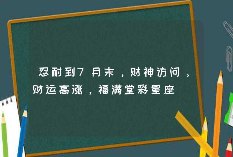 忍耐到7月末，财神访问，财运高涨，福满堂彩星座,第1张