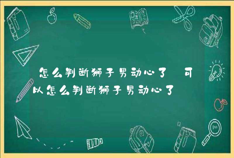 怎么判断狮子男动心了_可以怎么判断狮子男动心了,第1张