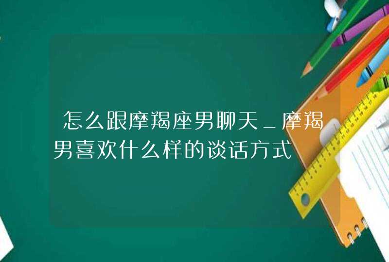 怎么跟摩羯座男聊天_摩羯男喜欢什么样的谈话方式,第1张