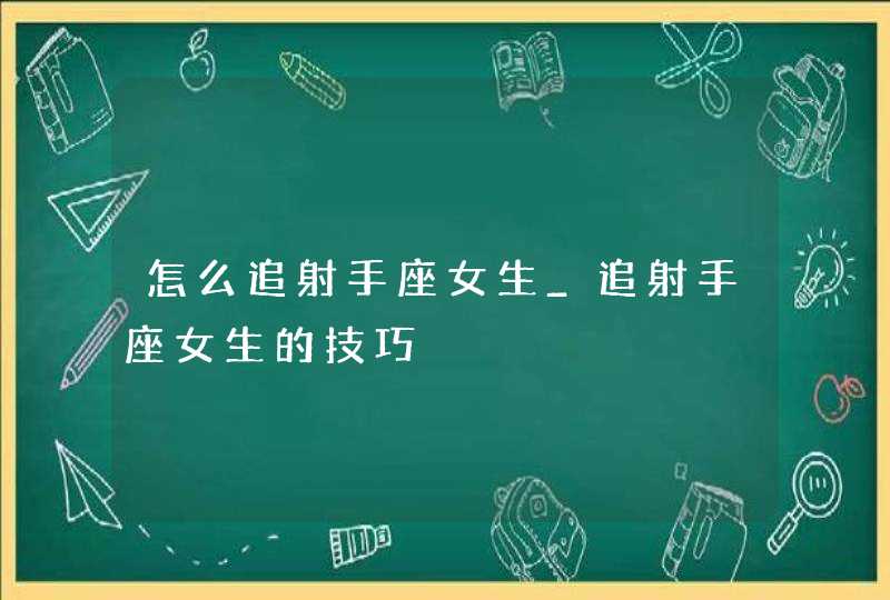 怎么追射手座女生_追射手座女生的技巧,第1张