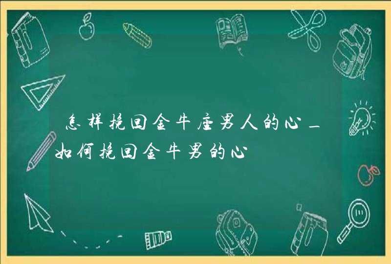 怎样挽回金牛座男人的心_如何挽回金牛男的心,第1张