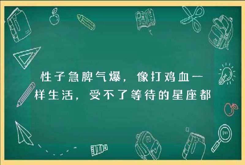 性子急脾气爆，像打鸡血一样生活，受不了等待的星座都是谁？,第1张