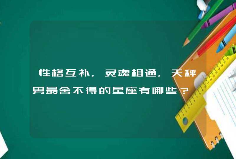 性格互补，灵魂相通，天秤男最舍不得的星座有哪些？,第1张