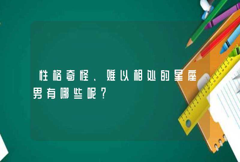 性格奇怪、难以相处的星座男有哪些呢？,第1张