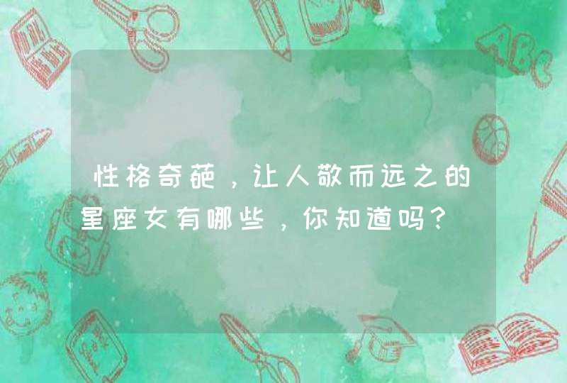 性格奇葩，让人敬而远之的星座女有哪些，你知道吗？,第1张