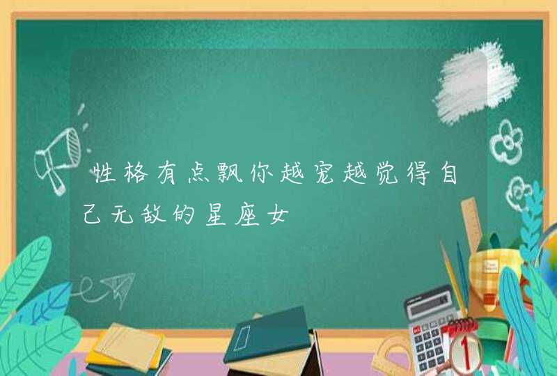性格有点飘你越宠越觉得自己无敌的星座女,第1张