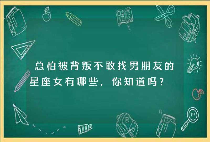 总怕被背叛不敢找男朋友的星座女有哪些，你知道吗？,第1张