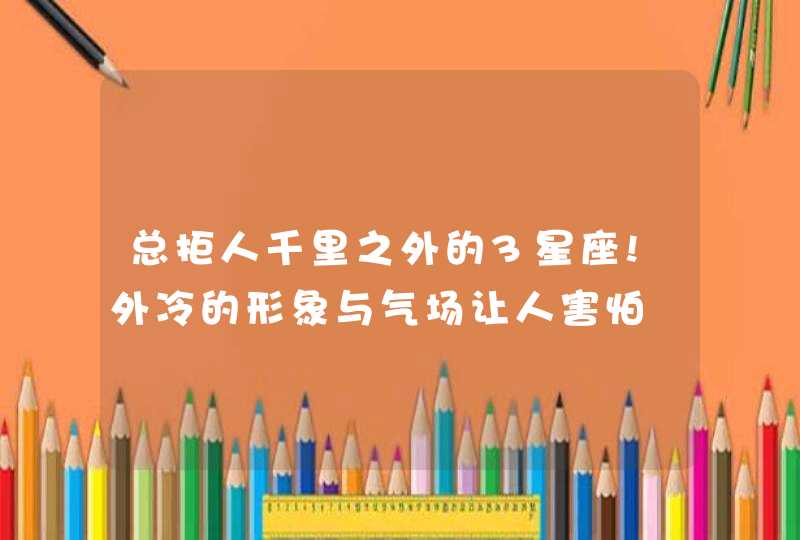 总拒人千里之外的3星座!外冷的形象与气场让人害怕,第1张