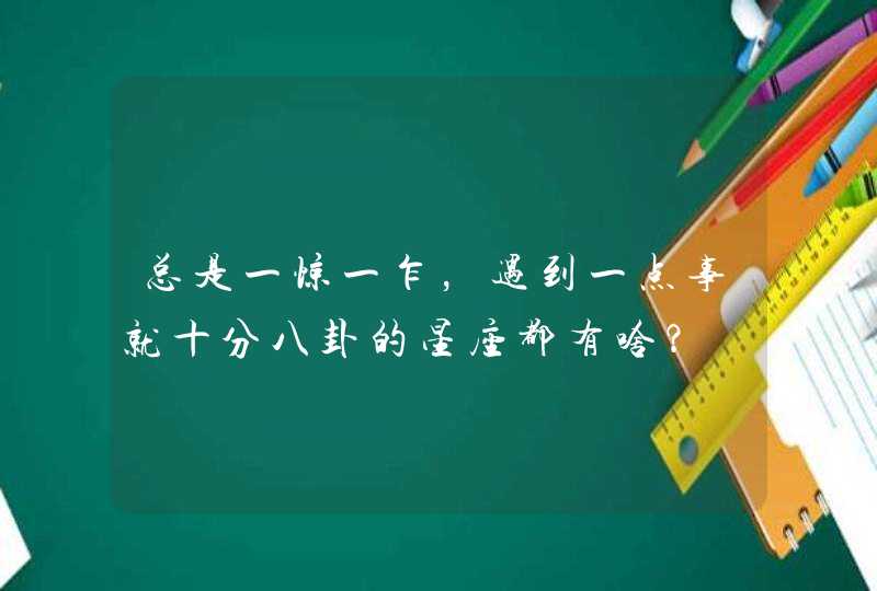 总是一惊一乍，遇到一点事就十分八卦的星座都有啥？,第1张