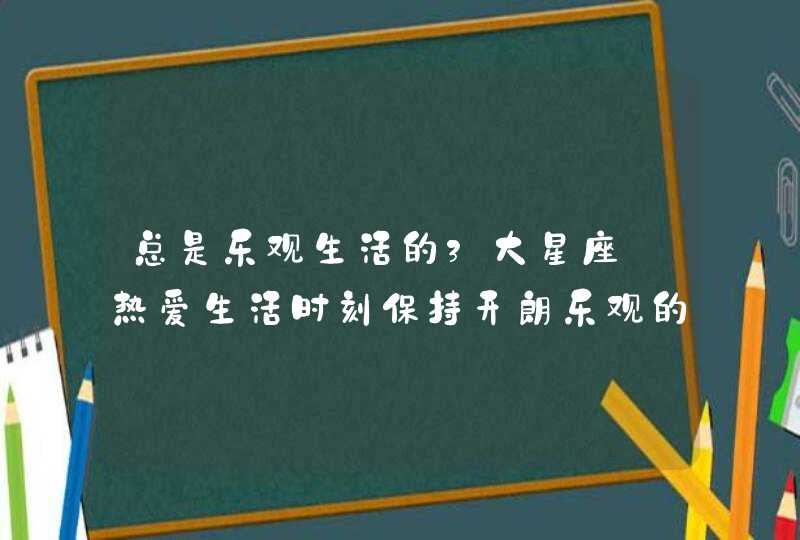 总是乐观生活的3大星座_热爱生活时刻保持开朗乐观的三大星座,第1张