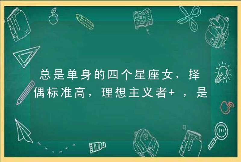 总是单身的四个星座女，择偶标准高，理想主义者 ，是哪些星座？,第1张