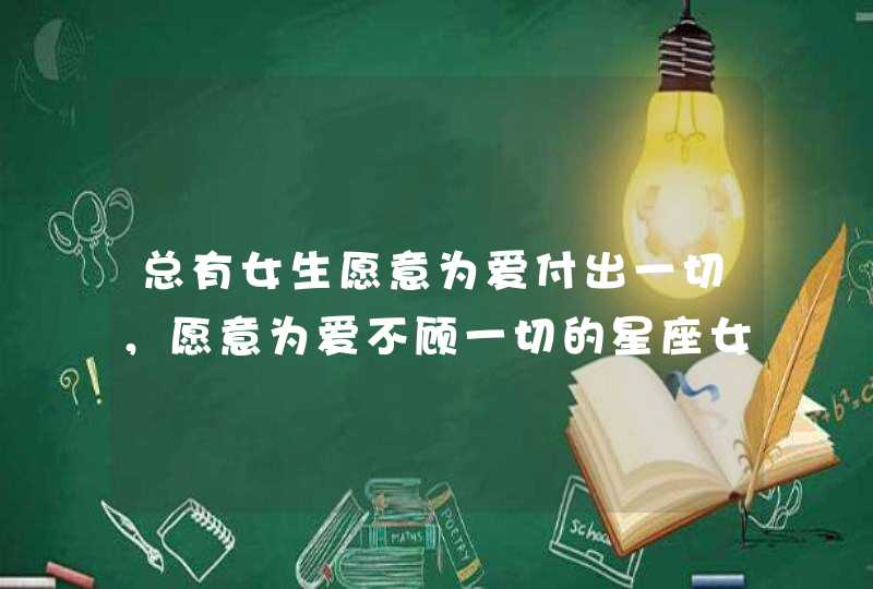 总有女生愿意为爱付出一切，愿意为爱不顾一切的星座女有哪几个？,第1张