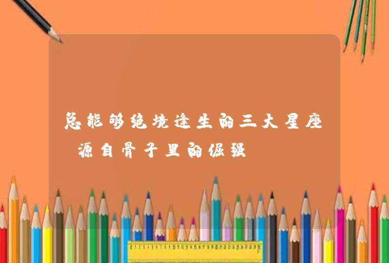 总能够绝境逢生的三大星座_源自骨子里的倔强,第1张