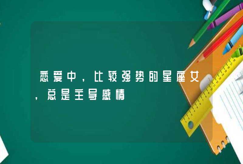恋爱中，比较强势的星座女，总是主导感情,第1张