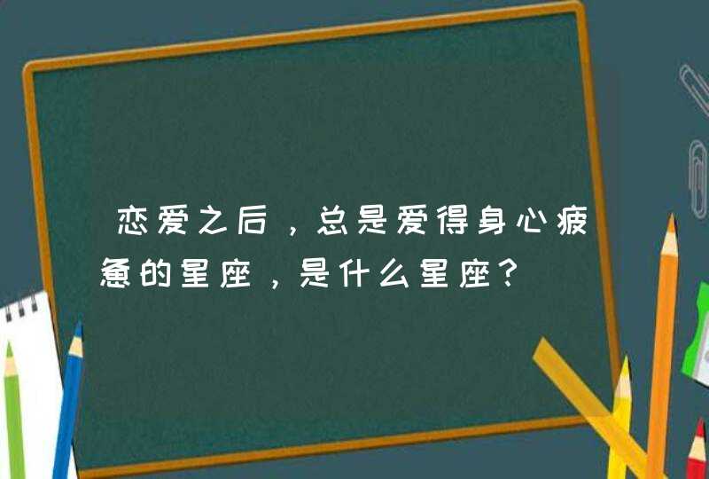 恋爱之后，总是爱得身心疲惫的星座，是什么星座？,第1张