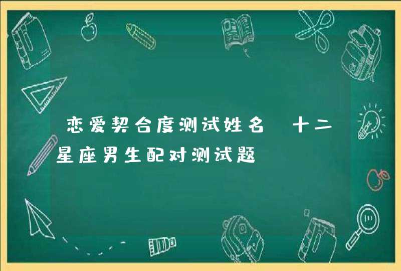 恋爱契合度测试姓名，十二星座男生配对测试题,第1张