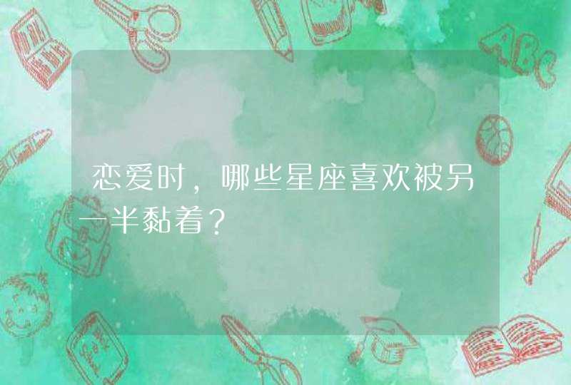 恋爱时，哪些星座喜欢被另一半黏着？,第1张