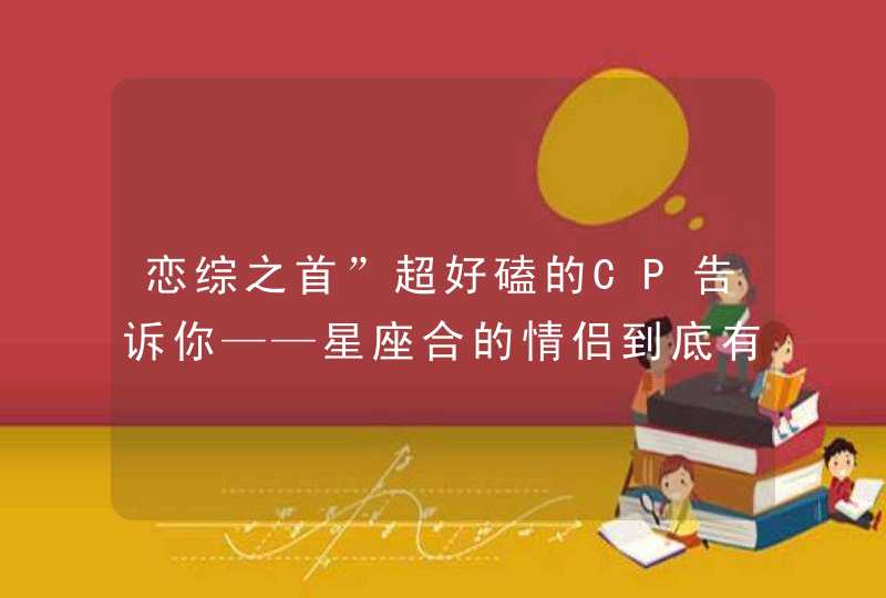 恋综之首”超好磕的CP告诉你——星座合的情侣到底有多甜？,第1张