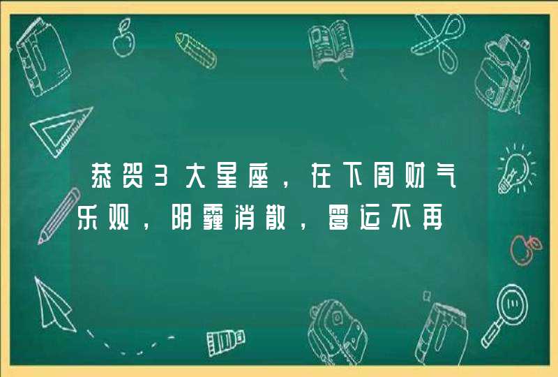 恭贺3大星座，在下周财气乐观，阴霾消散，霉运不再,第1张