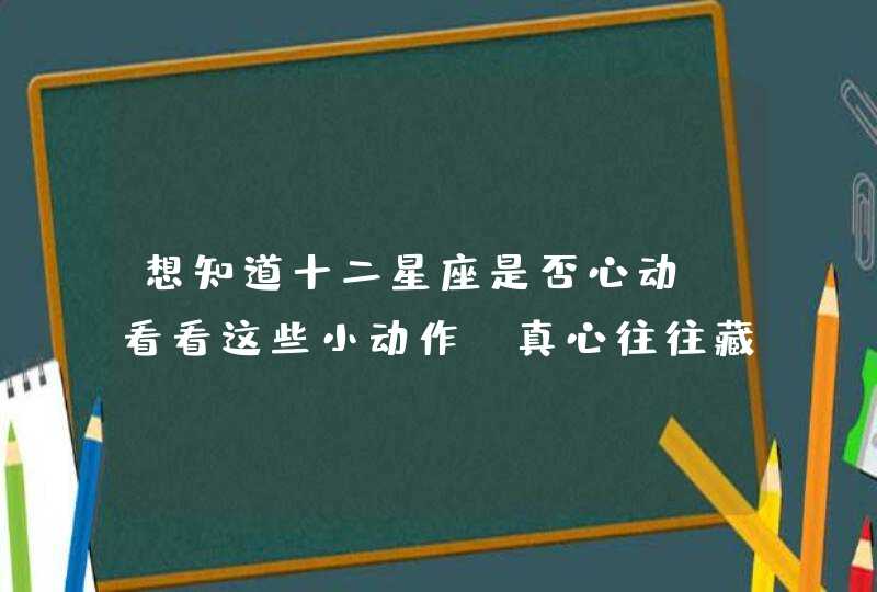 想知道十二星座是否心动，看看这些小动作，真心往往藏在细节里,第1张