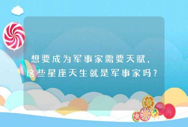 想要成为军事家需要天赋，这些星座天生就是军事家吗？,第1张