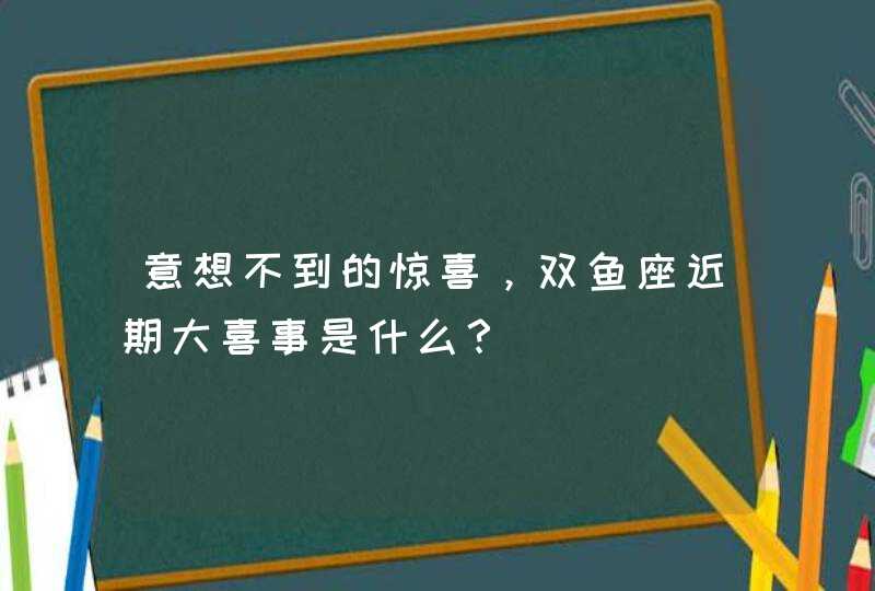 意想不到的惊喜，双鱼座近期大喜事是什么？,第1张